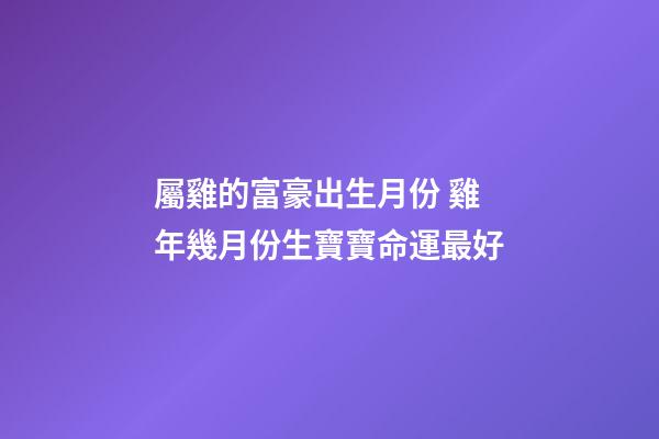 屬雞的富豪出生月份 雞年幾月份生寶寶命運最好